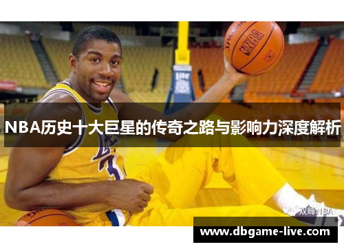 NBA历史十大巨星的传奇之路与影响力深度解析