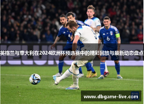 英格兰与意大利在2024欧洲杯预选赛中的精彩回放与最新动态盘点