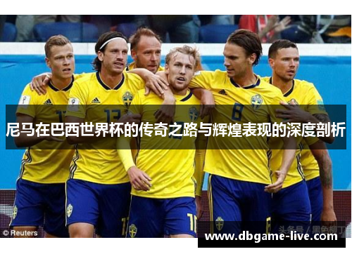 尼马在巴西世界杯的传奇之路与辉煌表现的深度剖析