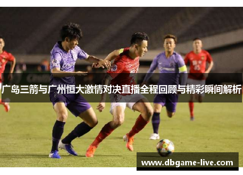 广岛三箭与广州恒大激情对决直播全程回顾与精彩瞬间解析