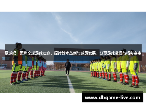 足球吧：聚焦全球足球动态，探讨战术革新与球员发展，分享足球激情与精彩赛事