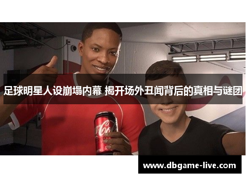 足球明星人设崩塌内幕 揭开场外丑闻背后的真相与谜团