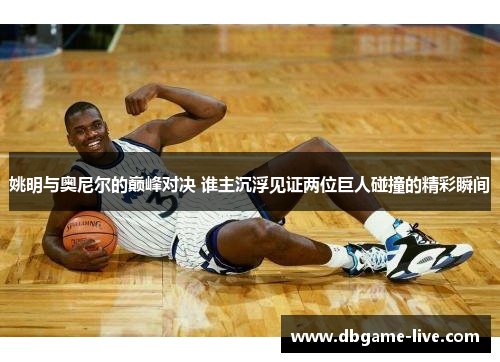 姚明与奥尼尔的巅峰对决 谁主沉浮见证两位巨人碰撞的精彩瞬间