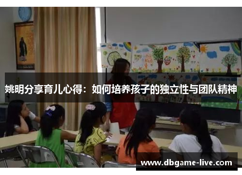 姚明分享育儿心得：如何培养孩子的独立性与团队精神