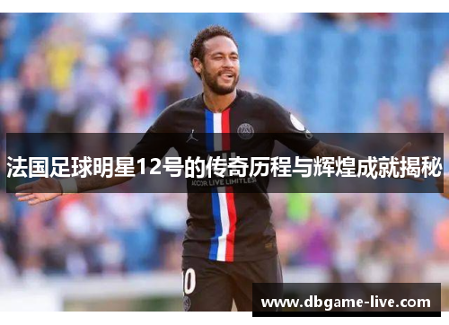 法国足球明星12号的传奇历程与辉煌成就揭秘