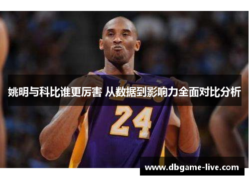 姚明与科比谁更厉害 从数据到影响力全面对比分析