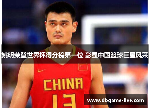 姚明荣登世界杯得分榜第一位 彰显中国篮球巨星风采