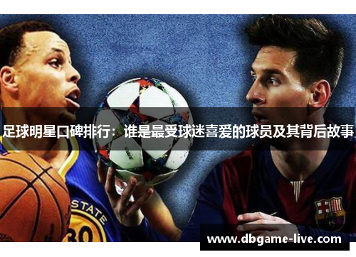 足球明星口碑排行：谁是最受球迷喜爱的球员及其背后故事