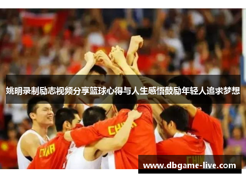 姚明录制励志视频分享篮球心得与人生感悟鼓励年轻人追求梦想