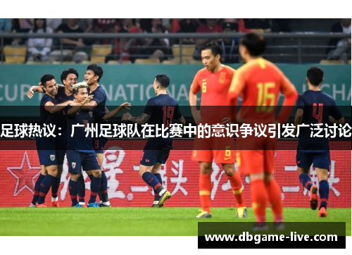 足球热议：广州足球队在比赛中的意识争议引发广泛讨论