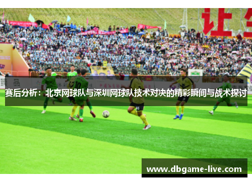 赛后分析：北京网球队与深圳网球队技术对决的精彩瞬间与战术探讨