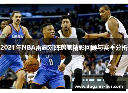 2021年NBA雷霆对阵鹈鹕精彩回顾与赛季分析