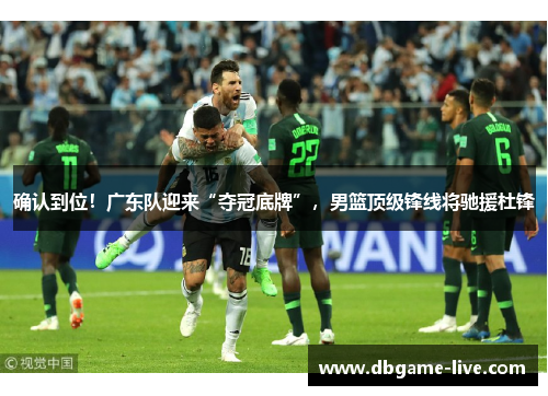 确认到位！广东队迎来“夺冠底牌”，男篮顶级锋线将驰援杜锋