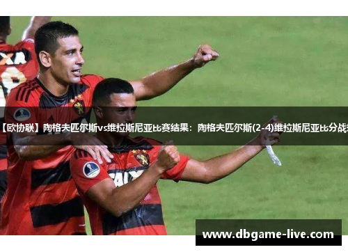 【欧协联】陶格夫匹尔斯vs维拉斯尼亚比赛结果：陶格夫匹尔斯(2-4)维拉斯尼亚比分战报