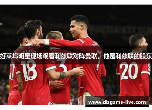 好莱坞明星现场观看利兹联对阵曼联，他是利兹联的股东