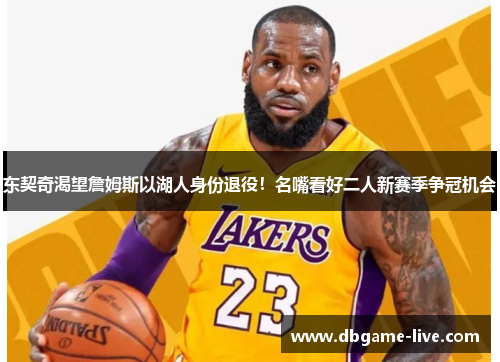 东契奇渴望詹姆斯以湖人身份退役！名嘴看好二人新赛季争冠机会
