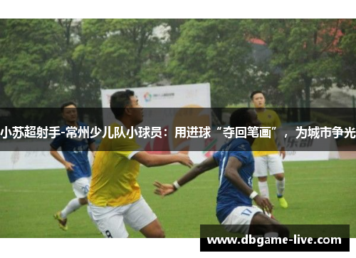 小苏超射手-常州少儿队小球员：用进球“夺回笔画”，为城市争光