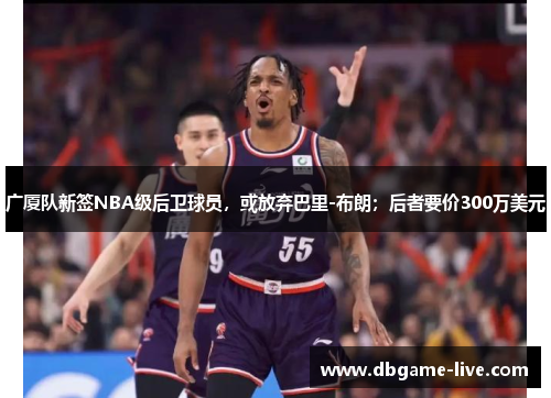 广厦队新签NBA级后卫球员，或放弃巴里-布朗；后者要价300万美元