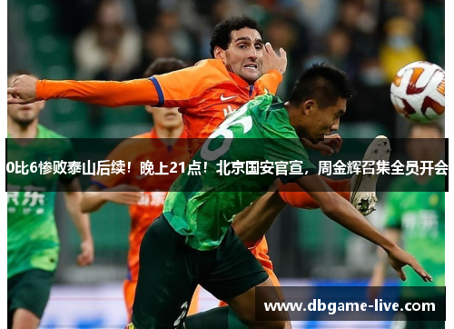0比6惨败泰山后续！晚上21点！北京国安官宣，周金辉召集全员开会