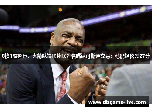 8换1获超巨，火箭队缺啥补啥？名嘴认可斯通交易：他能轻松轰27分