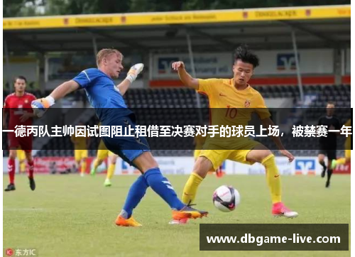一德丙队主帅因试图阻止租借至决赛对手的球员上场，被禁赛一年